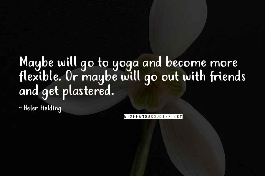 Helen Fielding Quotes: Maybe will go to yoga and become more flexible. Or maybe will go out with friends and get plastered.