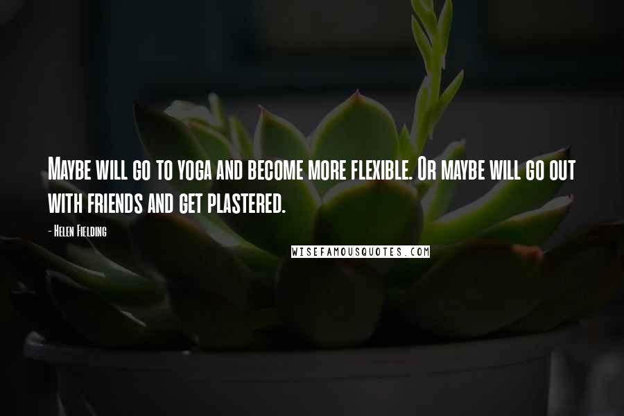 Helen Fielding Quotes: Maybe will go to yoga and become more flexible. Or maybe will go out with friends and get plastered.