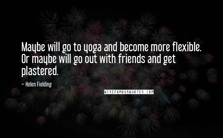 Helen Fielding Quotes: Maybe will go to yoga and become more flexible. Or maybe will go out with friends and get plastered.