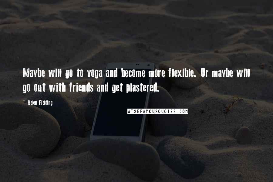 Helen Fielding Quotes: Maybe will go to yoga and become more flexible. Or maybe will go out with friends and get plastered.