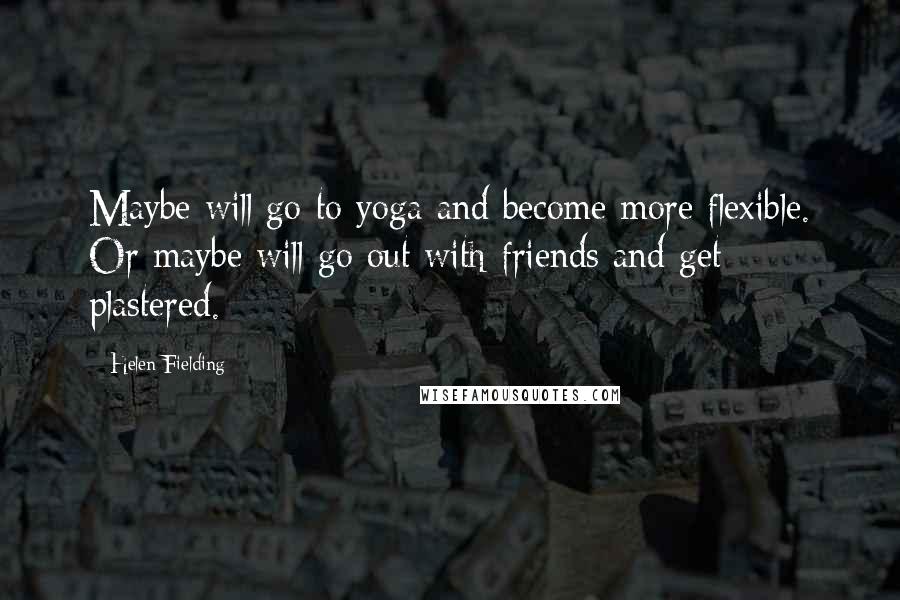 Helen Fielding Quotes: Maybe will go to yoga and become more flexible. Or maybe will go out with friends and get plastered.