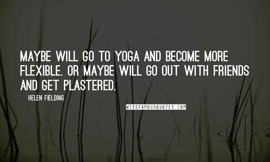 Helen Fielding Quotes: Maybe will go to yoga and become more flexible. Or maybe will go out with friends and get plastered.