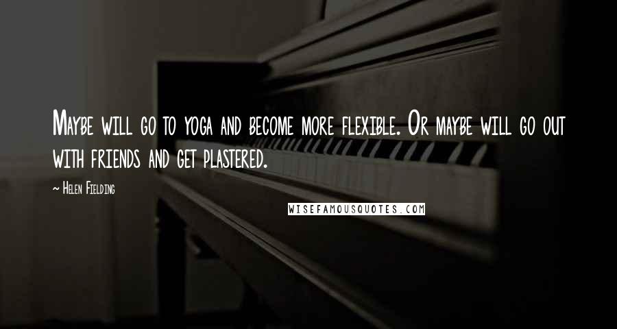 Helen Fielding Quotes: Maybe will go to yoga and become more flexible. Or maybe will go out with friends and get plastered.