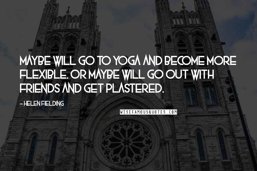 Helen Fielding Quotes: Maybe will go to yoga and become more flexible. Or maybe will go out with friends and get plastered.