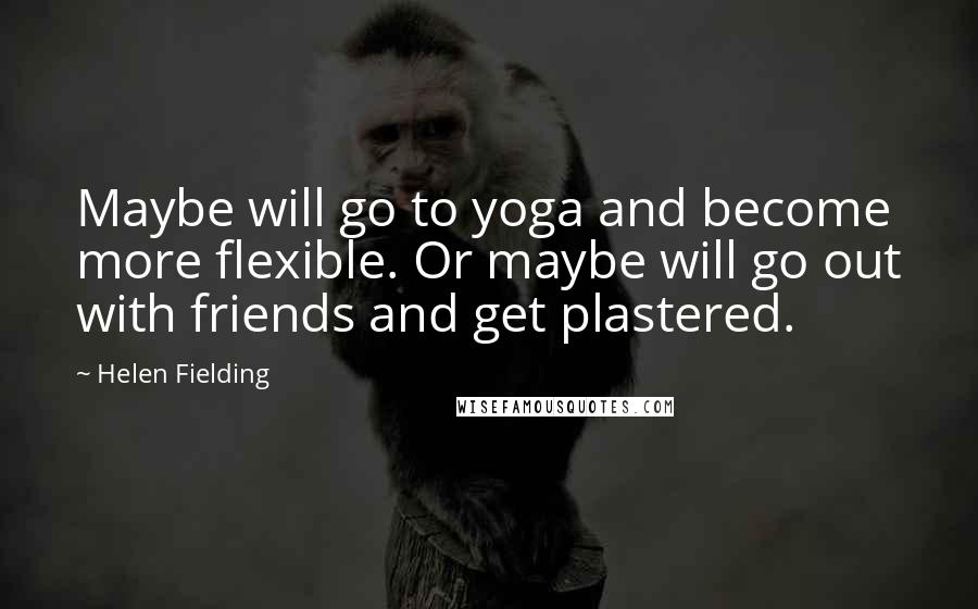 Helen Fielding Quotes: Maybe will go to yoga and become more flexible. Or maybe will go out with friends and get plastered.