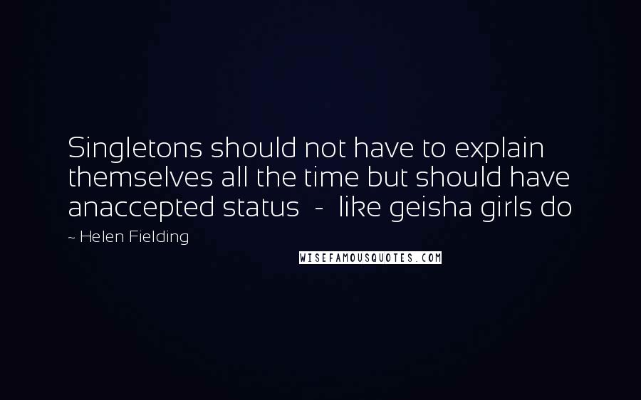 Helen Fielding Quotes: Singletons should not have to explain themselves all the time but should have anaccepted status  -  like geisha girls do