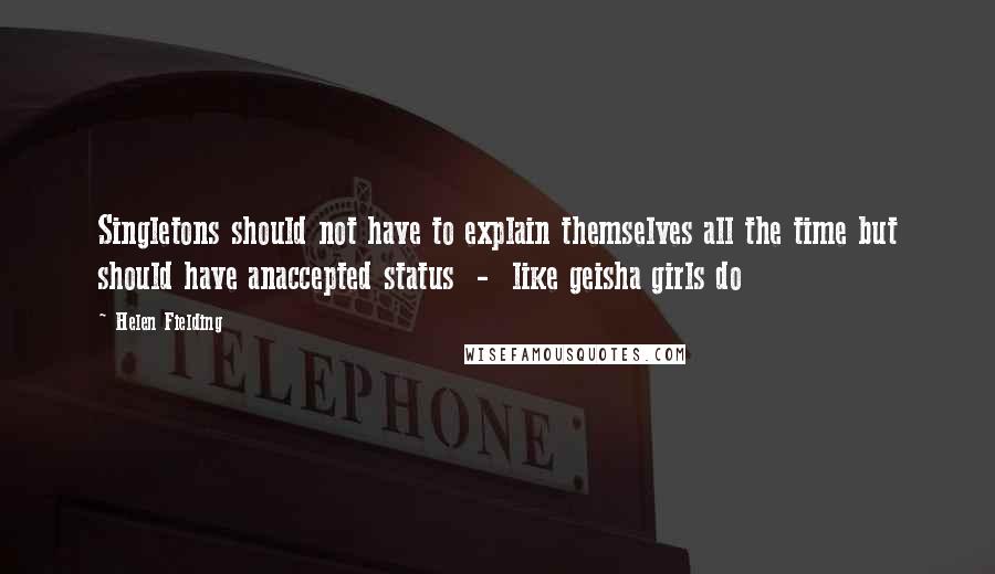 Helen Fielding Quotes: Singletons should not have to explain themselves all the time but should have anaccepted status  -  like geisha girls do