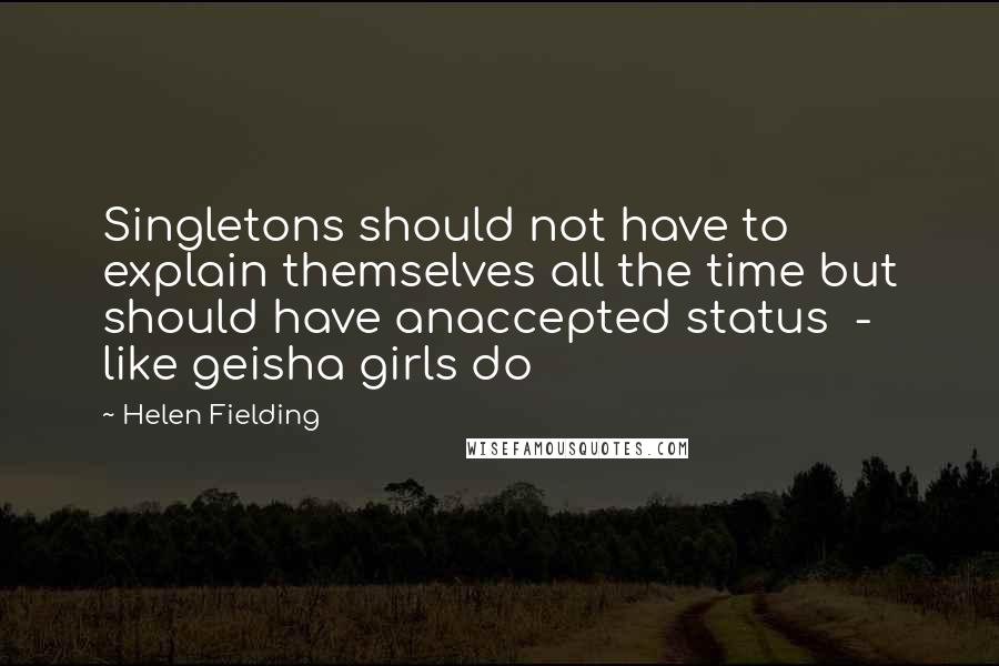 Helen Fielding Quotes: Singletons should not have to explain themselves all the time but should have anaccepted status  -  like geisha girls do