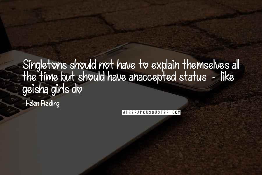 Helen Fielding Quotes: Singletons should not have to explain themselves all the time but should have anaccepted status  -  like geisha girls do