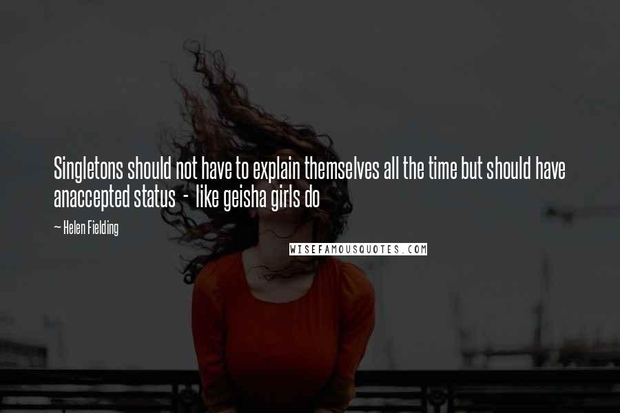 Helen Fielding Quotes: Singletons should not have to explain themselves all the time but should have anaccepted status  -  like geisha girls do