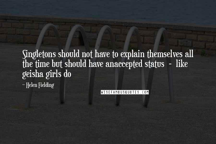 Helen Fielding Quotes: Singletons should not have to explain themselves all the time but should have anaccepted status  -  like geisha girls do