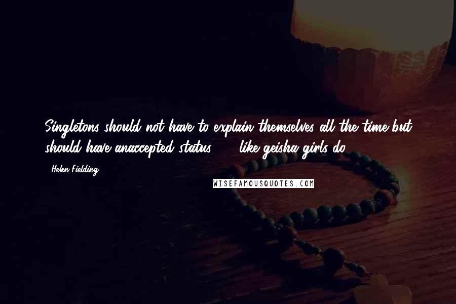 Helen Fielding Quotes: Singletons should not have to explain themselves all the time but should have anaccepted status  -  like geisha girls do