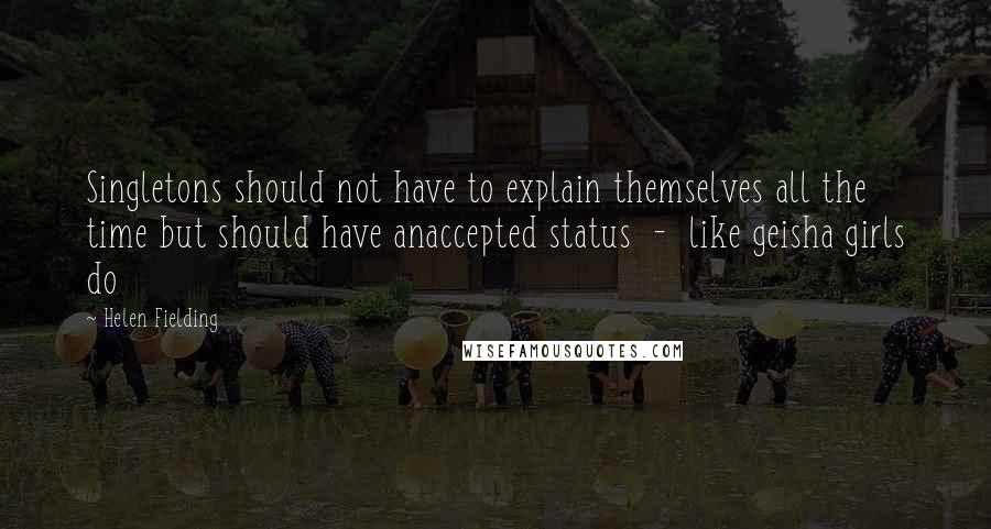 Helen Fielding Quotes: Singletons should not have to explain themselves all the time but should have anaccepted status  -  like geisha girls do