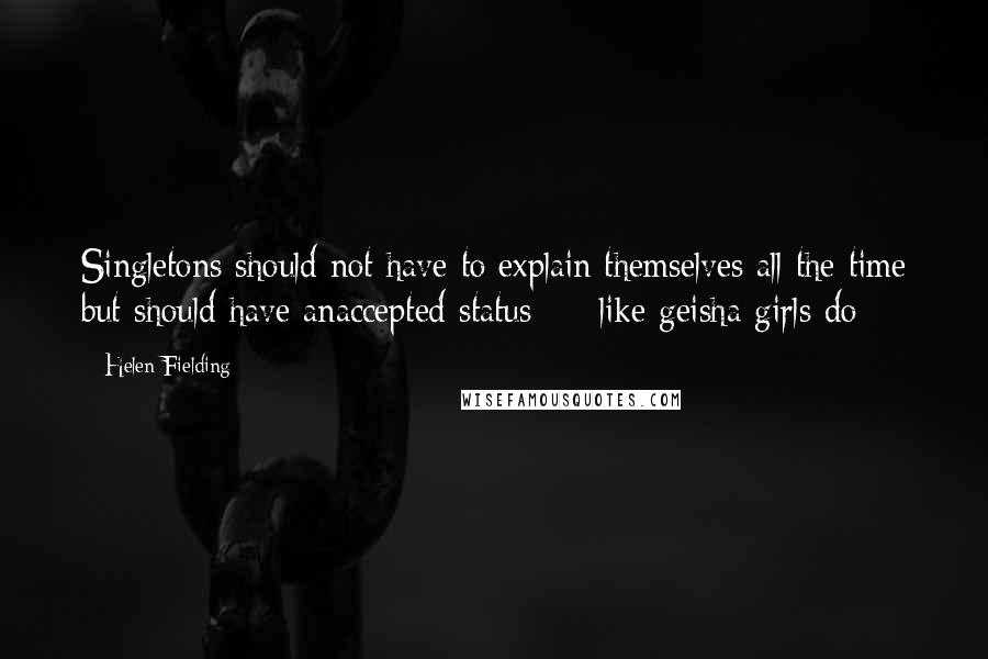 Helen Fielding Quotes: Singletons should not have to explain themselves all the time but should have anaccepted status  -  like geisha girls do