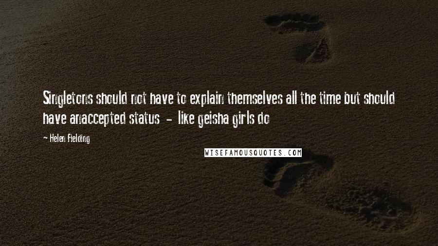 Helen Fielding Quotes: Singletons should not have to explain themselves all the time but should have anaccepted status  -  like geisha girls do