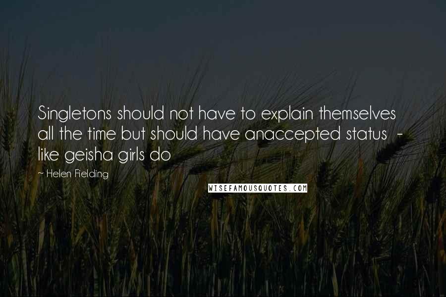 Helen Fielding Quotes: Singletons should not have to explain themselves all the time but should have anaccepted status  -  like geisha girls do