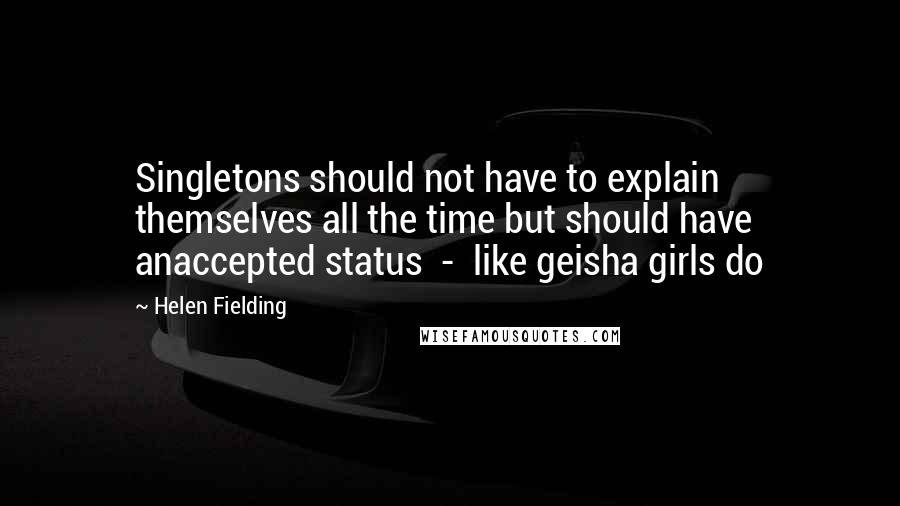 Helen Fielding Quotes: Singletons should not have to explain themselves all the time but should have anaccepted status  -  like geisha girls do