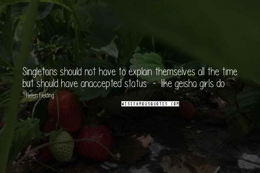Helen Fielding Quotes: Singletons should not have to explain themselves all the time but should have anaccepted status  -  like geisha girls do