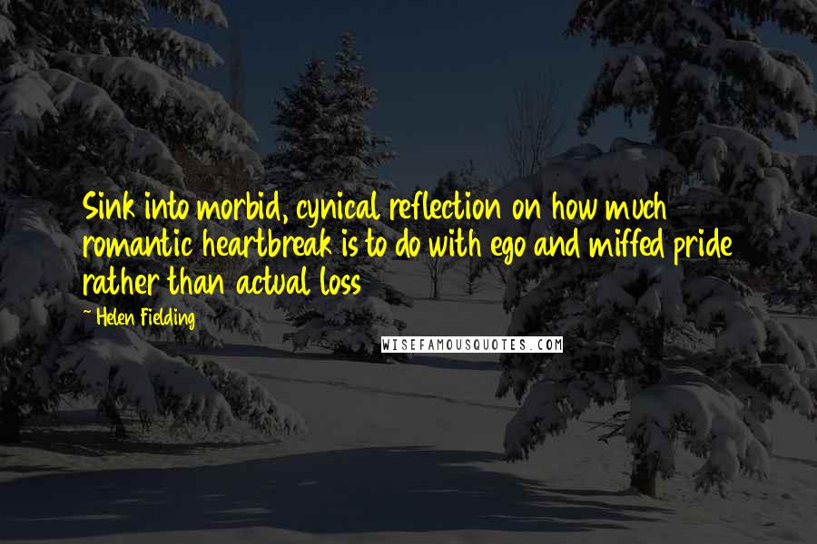 Helen Fielding Quotes: Sink into morbid, cynical reflection on how much romantic heartbreak is to do with ego and miffed pride rather than actual loss