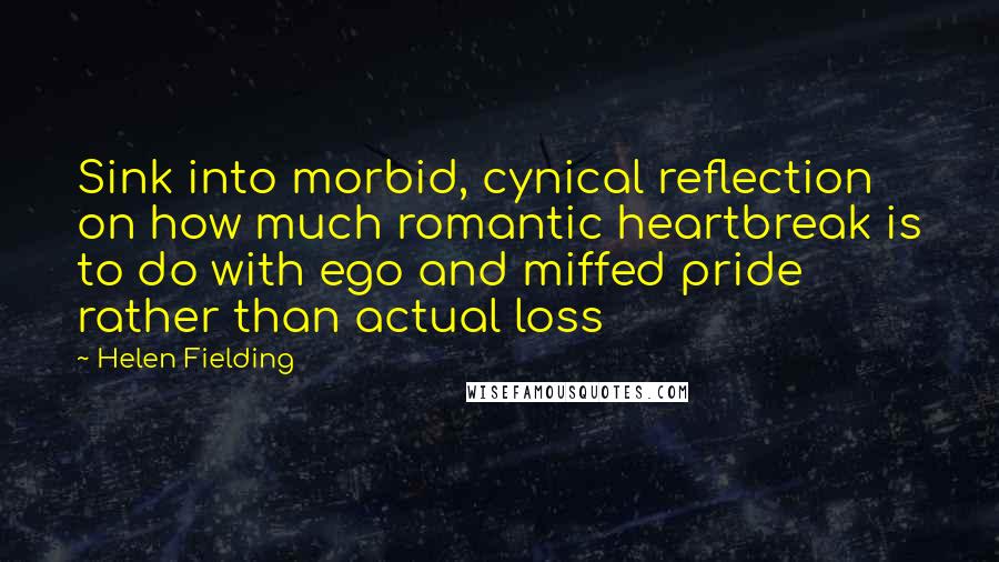 Helen Fielding Quotes: Sink into morbid, cynical reflection on how much romantic heartbreak is to do with ego and miffed pride rather than actual loss