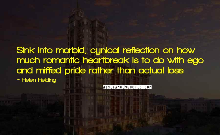 Helen Fielding Quotes: Sink into morbid, cynical reflection on how much romantic heartbreak is to do with ego and miffed pride rather than actual loss