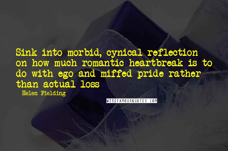 Helen Fielding Quotes: Sink into morbid, cynical reflection on how much romantic heartbreak is to do with ego and miffed pride rather than actual loss