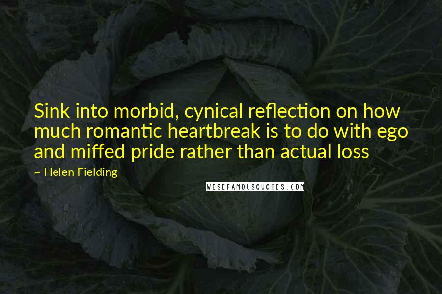 Helen Fielding Quotes: Sink into morbid, cynical reflection on how much romantic heartbreak is to do with ego and miffed pride rather than actual loss