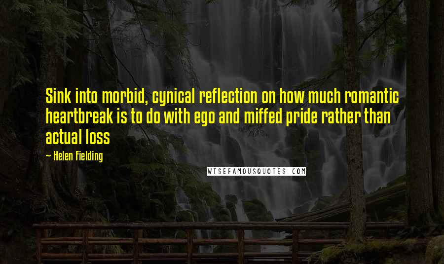 Helen Fielding Quotes: Sink into morbid, cynical reflection on how much romantic heartbreak is to do with ego and miffed pride rather than actual loss