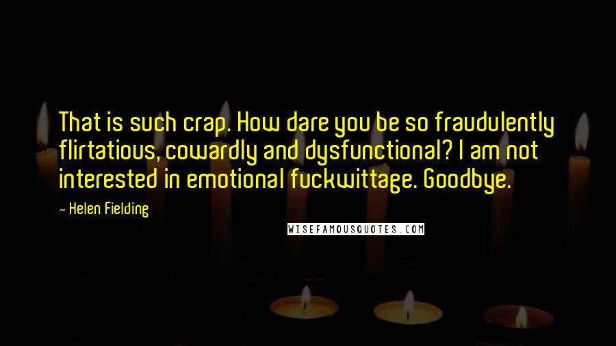 Helen Fielding Quotes: That is such crap. How dare you be so fraudulently flirtatious, cowardly and dysfunctional? I am not interested in emotional fuckwittage. Goodbye.