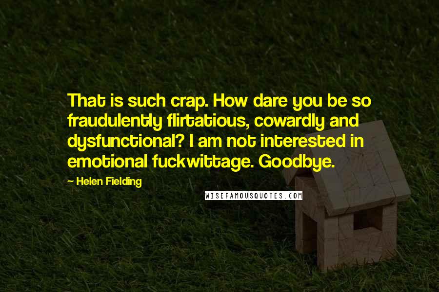 Helen Fielding Quotes: That is such crap. How dare you be so fraudulently flirtatious, cowardly and dysfunctional? I am not interested in emotional fuckwittage. Goodbye.