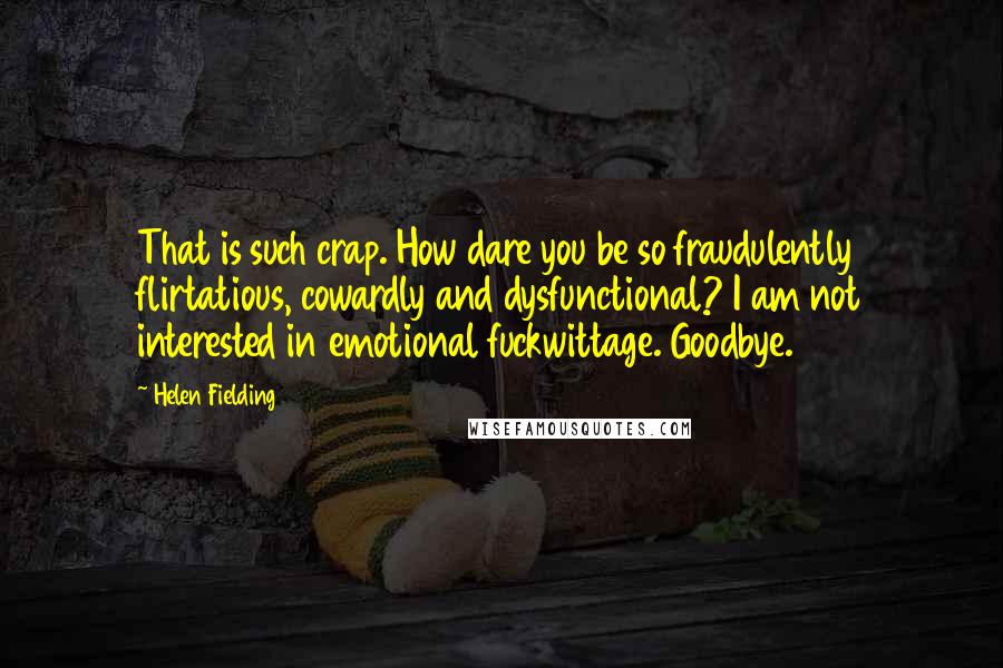 Helen Fielding Quotes: That is such crap. How dare you be so fraudulently flirtatious, cowardly and dysfunctional? I am not interested in emotional fuckwittage. Goodbye.