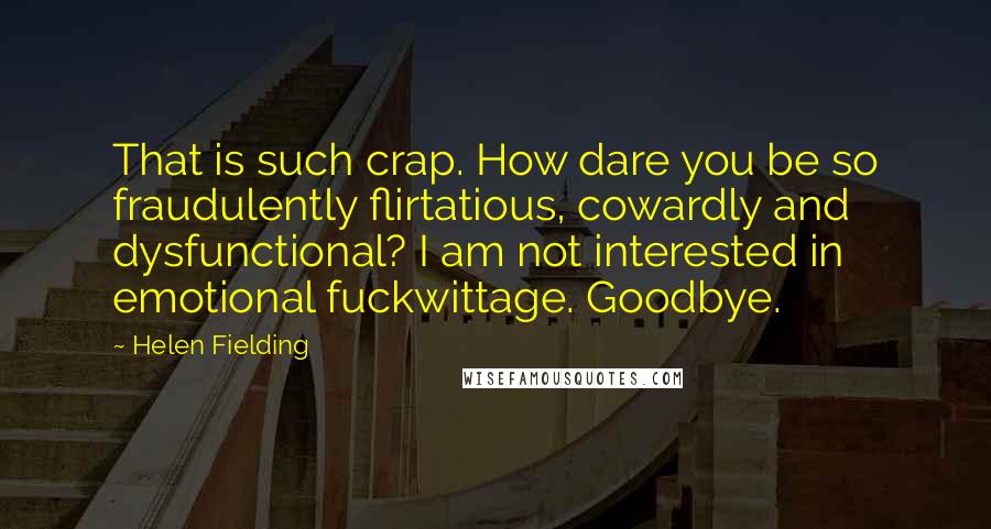 Helen Fielding Quotes: That is such crap. How dare you be so fraudulently flirtatious, cowardly and dysfunctional? I am not interested in emotional fuckwittage. Goodbye.