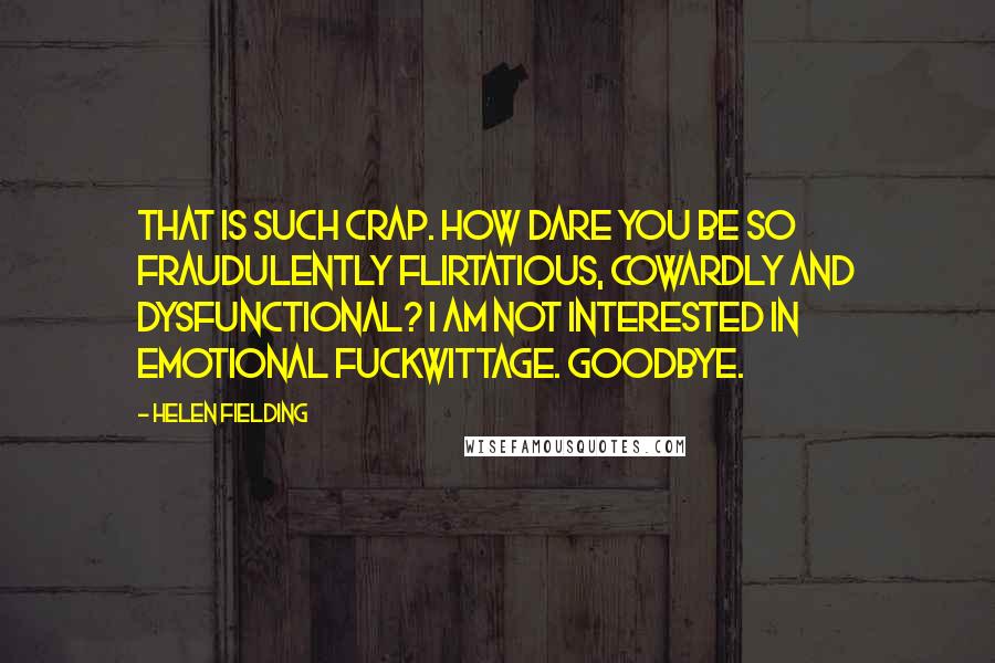 Helen Fielding Quotes: That is such crap. How dare you be so fraudulently flirtatious, cowardly and dysfunctional? I am not interested in emotional fuckwittage. Goodbye.