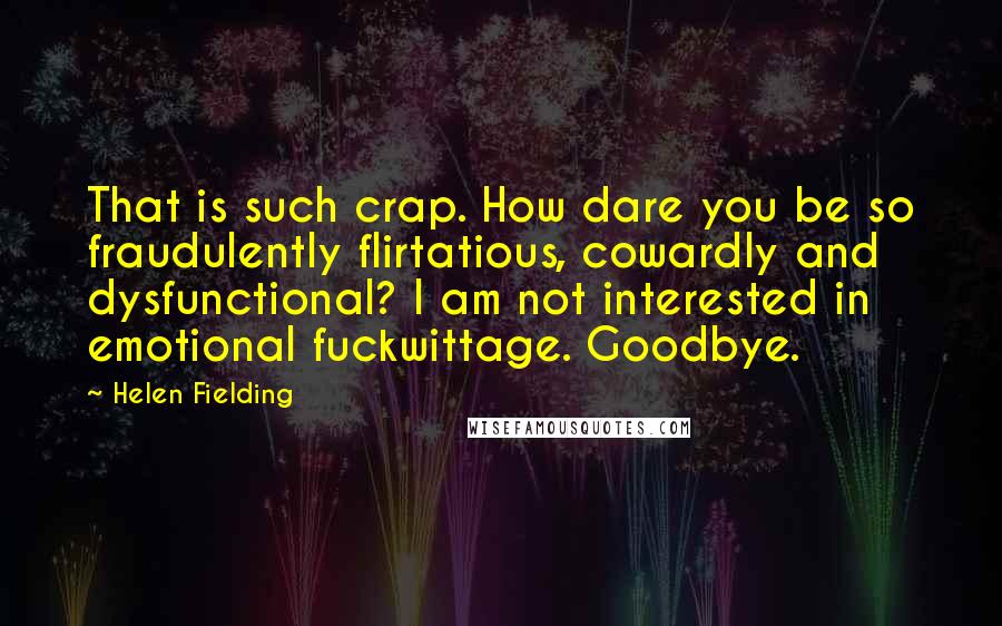 Helen Fielding Quotes: That is such crap. How dare you be so fraudulently flirtatious, cowardly and dysfunctional? I am not interested in emotional fuckwittage. Goodbye.