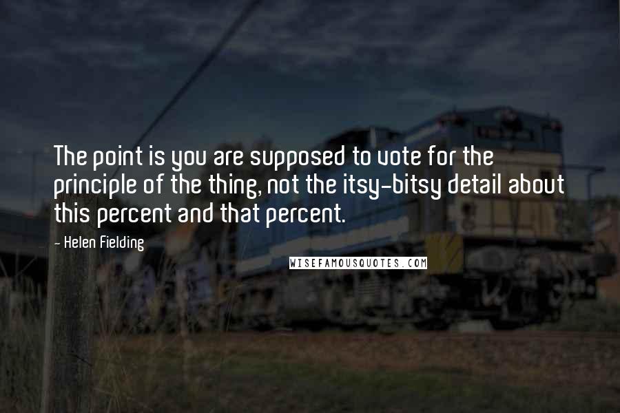 Helen Fielding Quotes: The point is you are supposed to vote for the principle of the thing, not the itsy-bitsy detail about this percent and that percent.