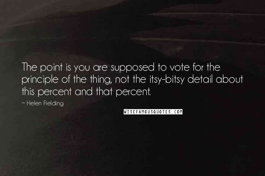 Helen Fielding Quotes: The point is you are supposed to vote for the principle of the thing, not the itsy-bitsy detail about this percent and that percent.