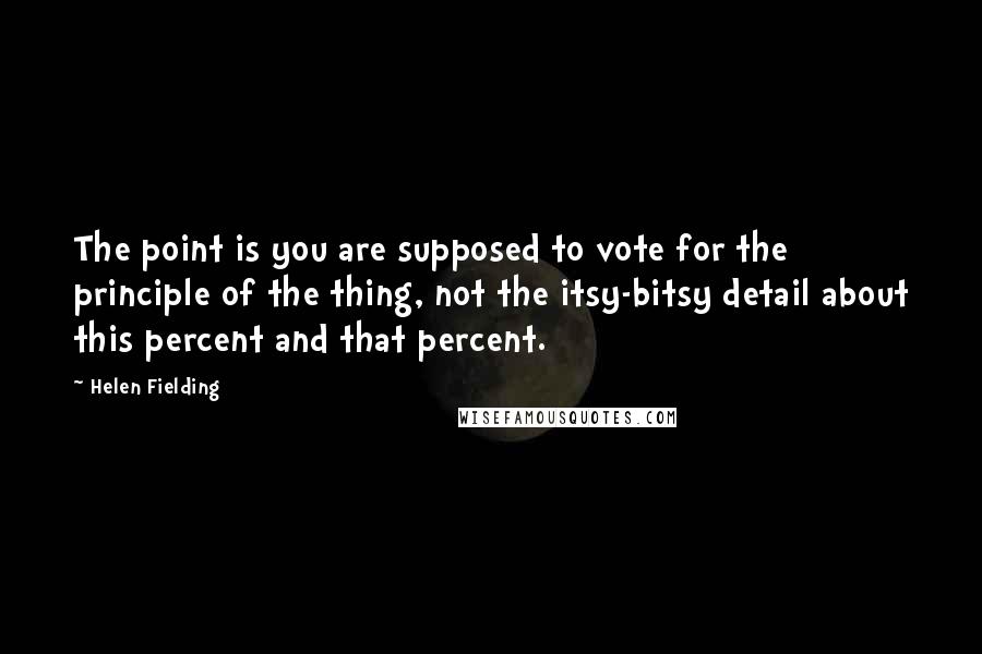 Helen Fielding Quotes: The point is you are supposed to vote for the principle of the thing, not the itsy-bitsy detail about this percent and that percent.