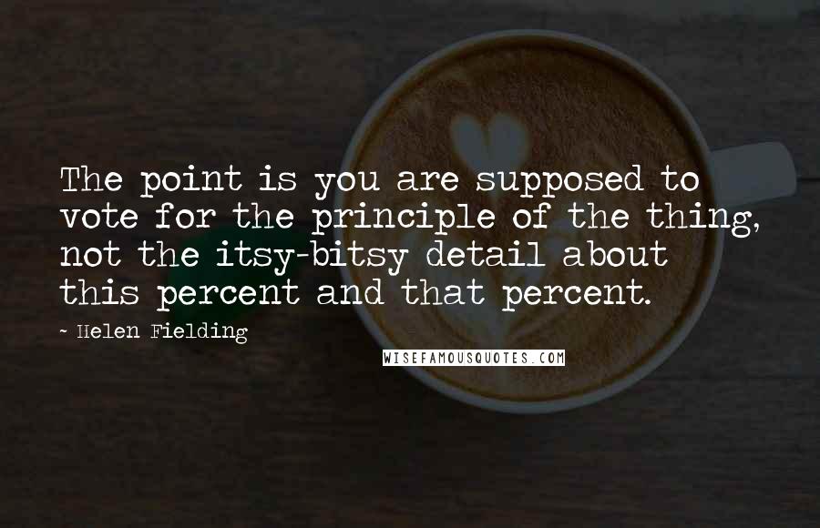 Helen Fielding Quotes: The point is you are supposed to vote for the principle of the thing, not the itsy-bitsy detail about this percent and that percent.