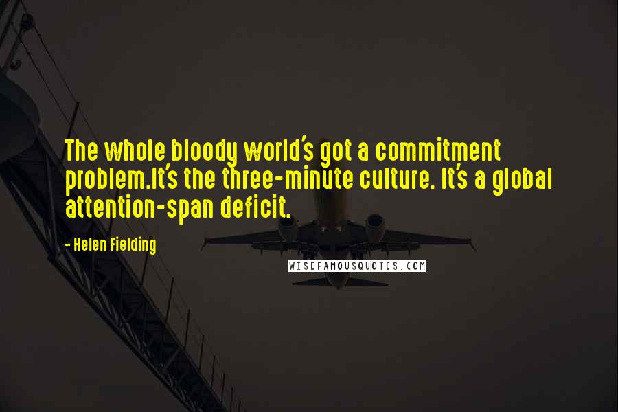 Helen Fielding Quotes: The whole bloody world's got a commitment problem.It's the three-minute culture. It's a global attention-span deficit.