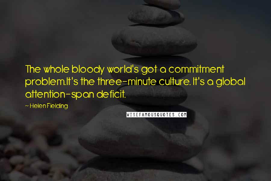 Helen Fielding Quotes: The whole bloody world's got a commitment problem.It's the three-minute culture. It's a global attention-span deficit.