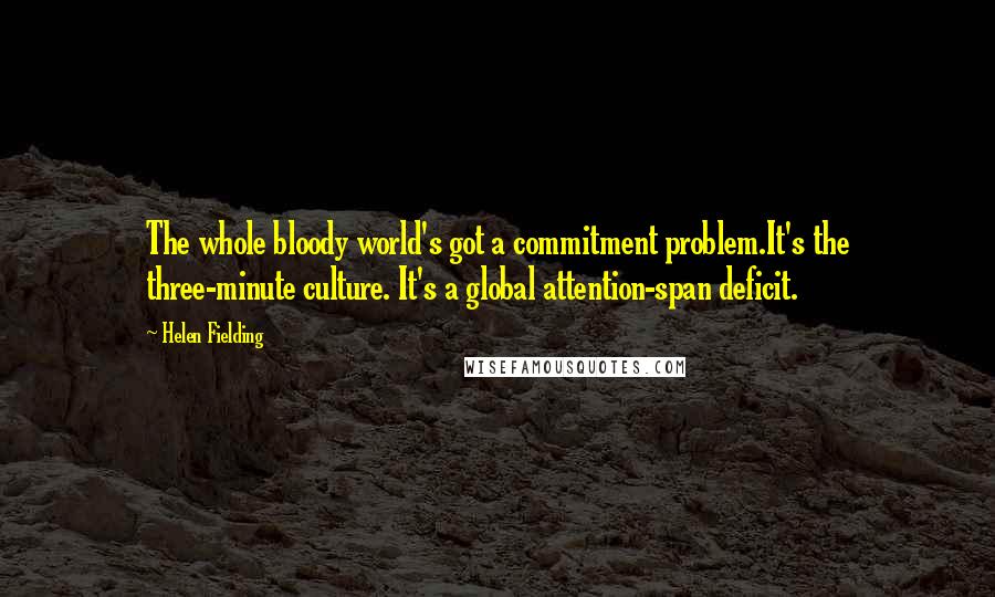 Helen Fielding Quotes: The whole bloody world's got a commitment problem.It's the three-minute culture. It's a global attention-span deficit.