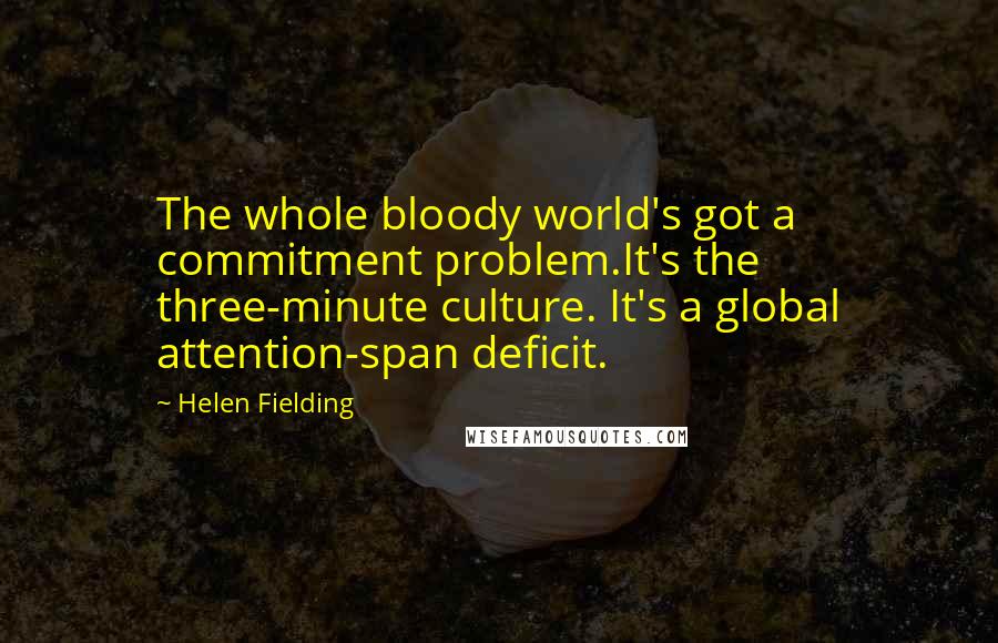 Helen Fielding Quotes: The whole bloody world's got a commitment problem.It's the three-minute culture. It's a global attention-span deficit.