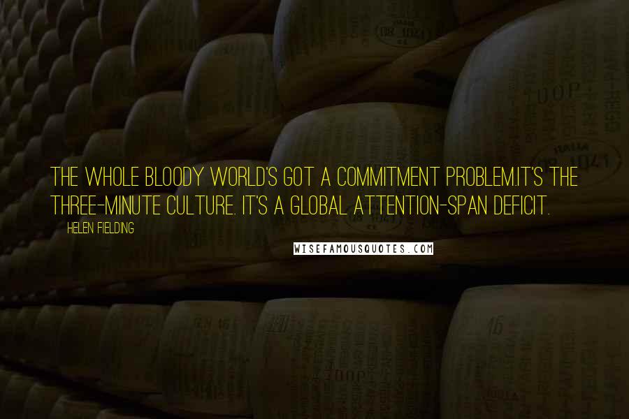 Helen Fielding Quotes: The whole bloody world's got a commitment problem.It's the three-minute culture. It's a global attention-span deficit.