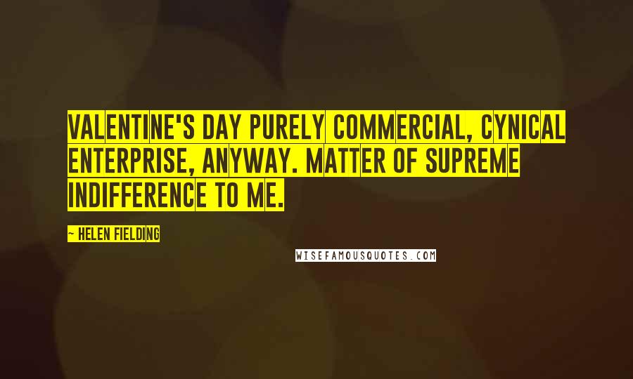 Helen Fielding Quotes: Valentine's Day purely commercial, cynical enterprise, anyway. Matter of supreme indifference to me.