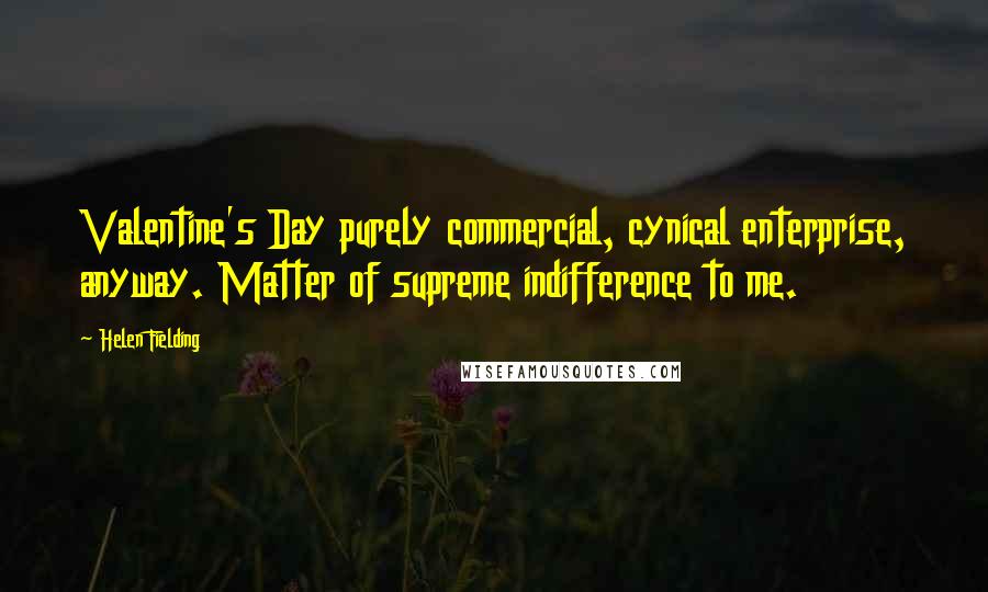 Helen Fielding Quotes: Valentine's Day purely commercial, cynical enterprise, anyway. Matter of supreme indifference to me.