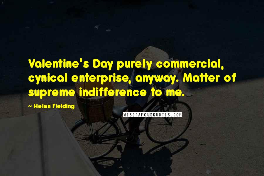 Helen Fielding Quotes: Valentine's Day purely commercial, cynical enterprise, anyway. Matter of supreme indifference to me.