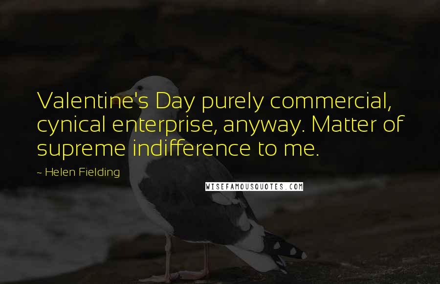 Helen Fielding Quotes: Valentine's Day purely commercial, cynical enterprise, anyway. Matter of supreme indifference to me.