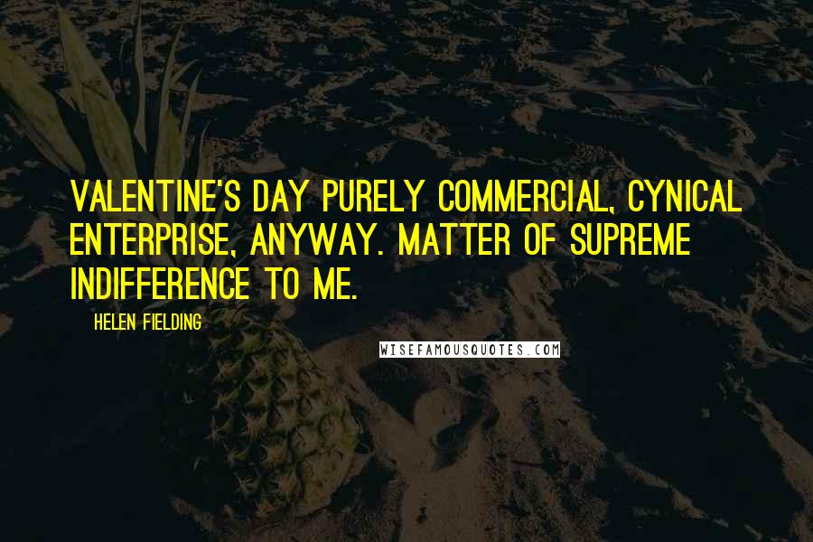 Helen Fielding Quotes: Valentine's Day purely commercial, cynical enterprise, anyway. Matter of supreme indifference to me.