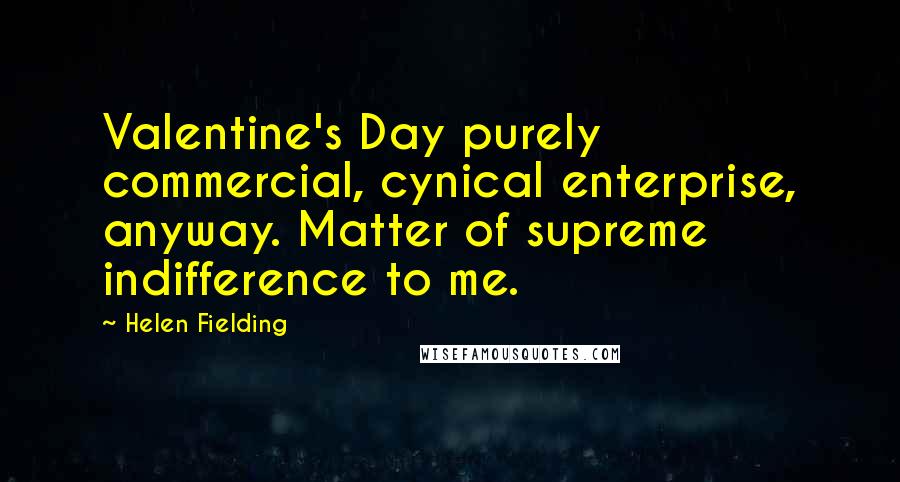 Helen Fielding Quotes: Valentine's Day purely commercial, cynical enterprise, anyway. Matter of supreme indifference to me.