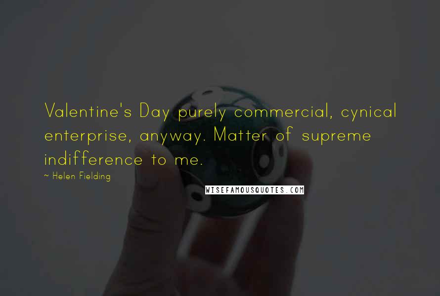 Helen Fielding Quotes: Valentine's Day purely commercial, cynical enterprise, anyway. Matter of supreme indifference to me.